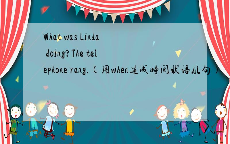 What was Linda doing?The telephone rang.(用when连成时间状语从句）