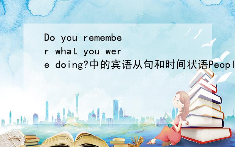 Do you remember what you were doing?中的宾语从句和时间状语People often remember what they were doing when they heard the news of important events in history.In the United States,for example,many people remember what they were doing on Apri