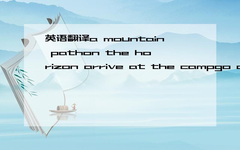 英语翻译a mountain pathon the horizon arrive at the campgo down hiking holidaysleading hiking tripsas well as enioy the experiencespecial offersgo straight homea maximum altitude of