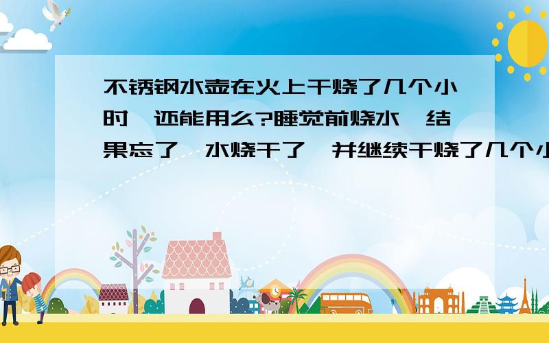 不锈钢水壶在火上干烧了几个小时,还能用么?睡觉前烧水,结果忘了,水烧干了,并继续干烧了几个小时,再烧水,水有点锈,这壶还能用么?