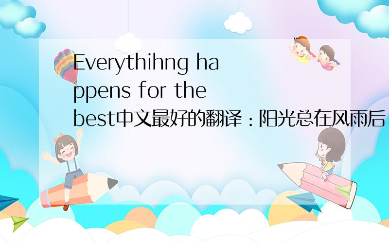 Everythihng happens for the best中文最好的翻译：阳光总在风雨后.（独木成林）