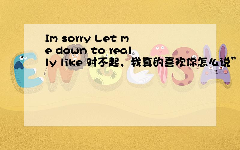 Im sorry Let me down to really like 对不起，我真的喜欢你怎么说”不是sorry I love you