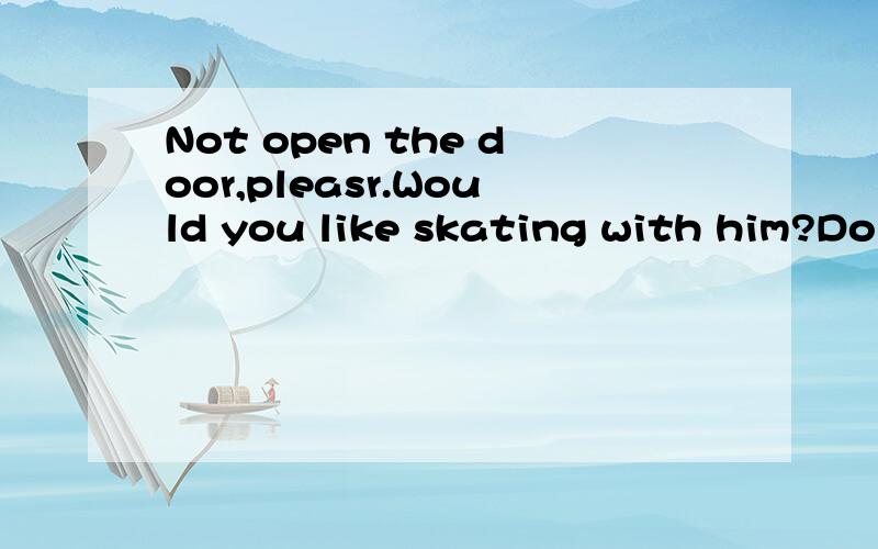 Not open the door,pleasr.Would you like skating with him?Do you like play chess?He pplays basketball very good.I am in a bookshop yesterday.She steal my purse and ran away.I saw a short woman next to he.The man ran out for the theatre.哪错了?