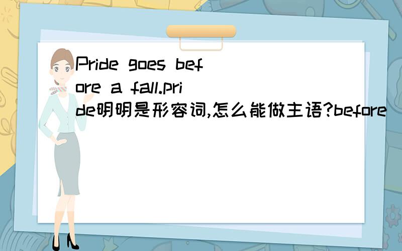 Pride goes before a fall.pride明明是形容词,怎么能做主语?before  a  fall有这种说法吗?什么意思?这句话一词不落源源本本的翻译是什么?