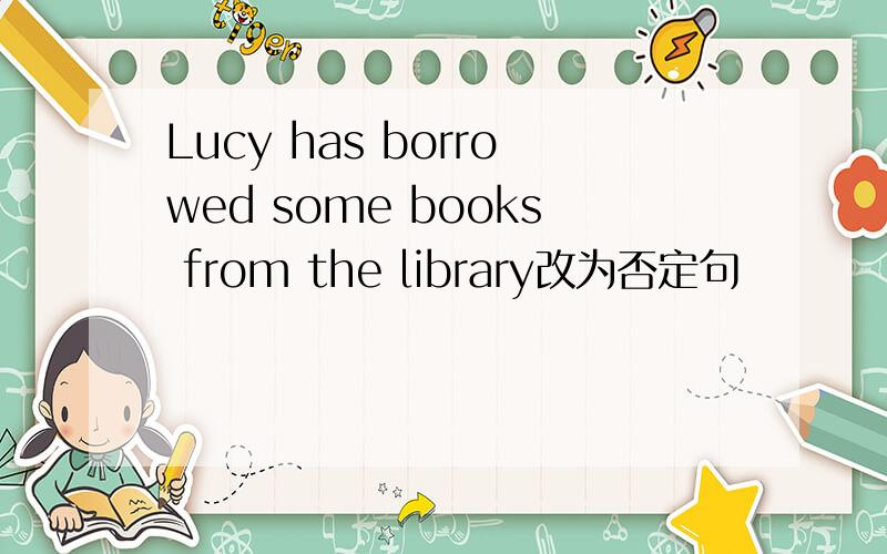 Lucy has borrowed some books from the library改为否定句