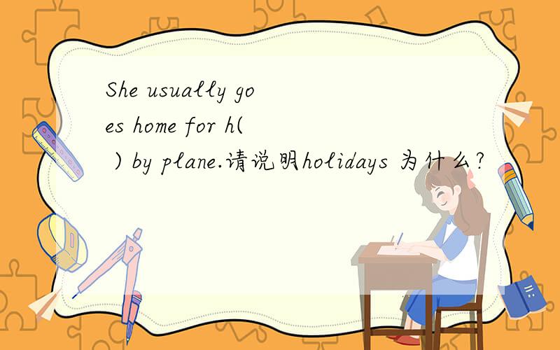 She usually goes home for h( ) by plane.请说明holidays 为什么?