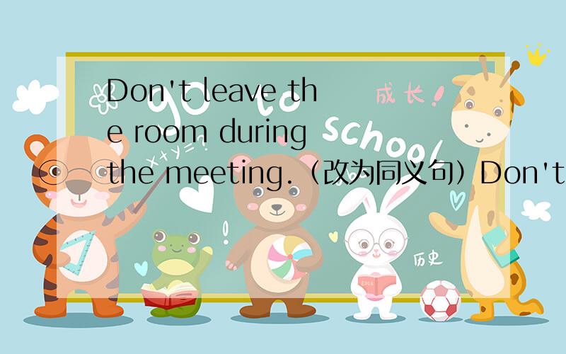 Don't leave the room during the meeting.（改为同义句）Don't ____ ____ of the room during the meeting.