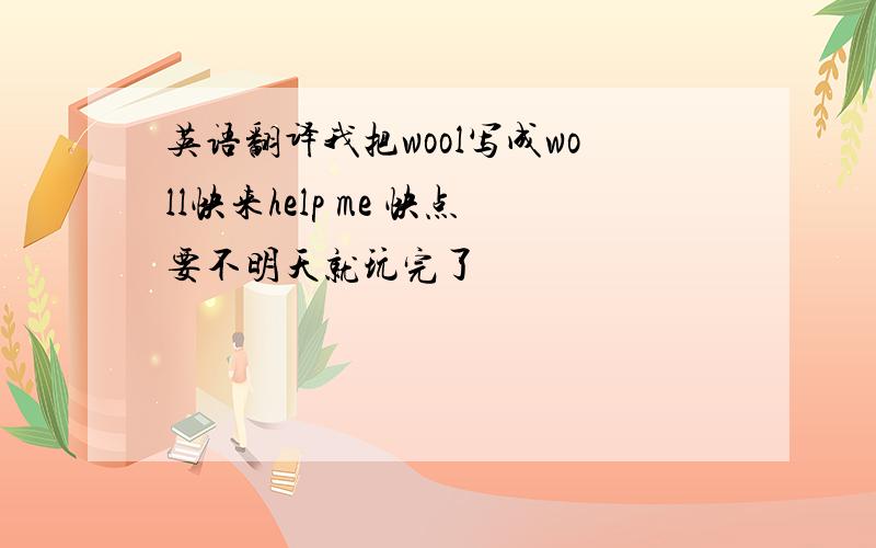 英语翻译我把wool写成woll快来help me 快点要不明天就玩完了