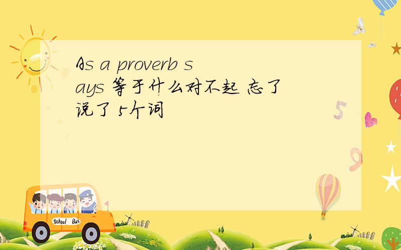 As a proverb says 等于什么对不起 忘了说了 5个词