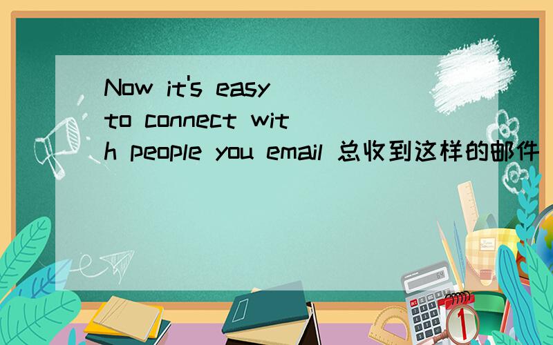 Now it's easy to connect with people you email 总收到这样的邮件