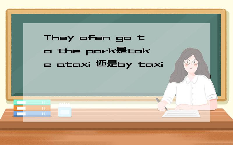 They ofen go to the park是take ataxi 还是by taxi