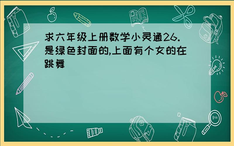 求六年级上册数学小灵通26.是绿色封面的,上面有个女的在跳舞