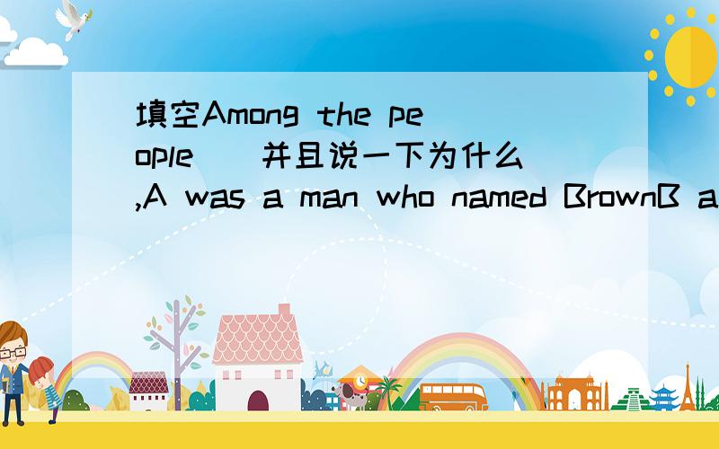 填空Among the people__并且说一下为什么,A was a man who named BrownB a man was named BrownC a man named Brown wasD was a man named Brown