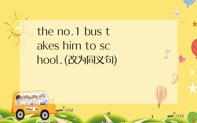 the no.1 bus takes him to school.(改为同义句)