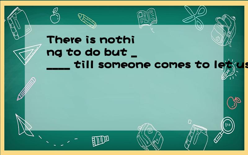 There is nothing to do but _____ till someone comes to let us outA.waitB.to waitingC.waitingD.waited