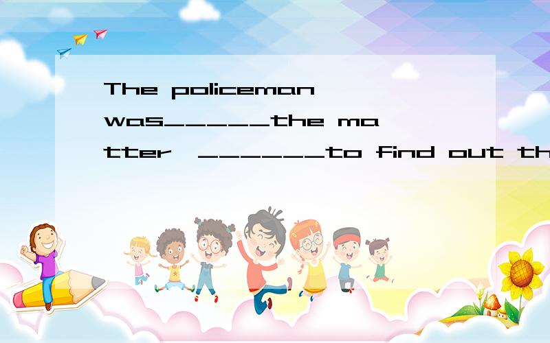 The policeman was_____the matter,______to find out the truth as soon as possible.A.looking over,hoping B.looking down,hopedC.looking into,hoping D.looking at,hoped