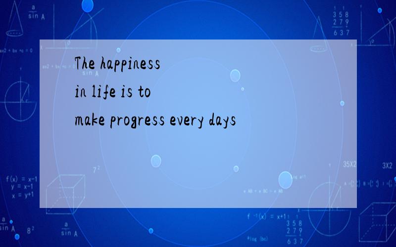 The happiness in life is to make progress every days