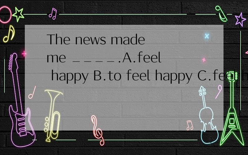 The news made me ____.A.feel happy B.to feel happy C.feel happily