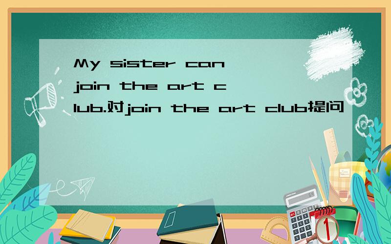 My sister can join the art club.对join the art club提问