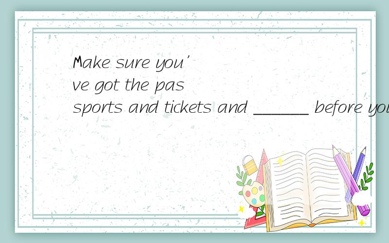 Make sure you’ve got the passports and tickets and ______ before you leave.A.something B.anythiA.something B.anything C.everything D.nothing为什么不能选B或者A?