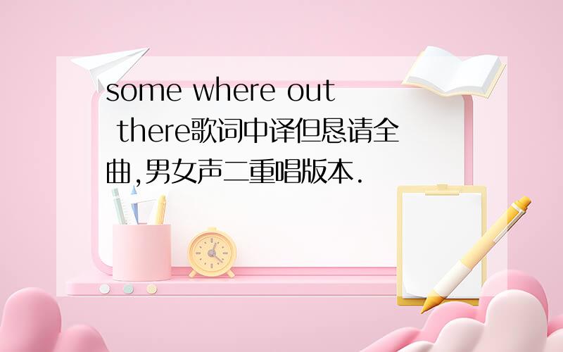 some where out there歌词中译但恳请全曲,男女声二重唱版本.