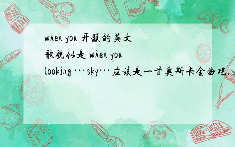 when you 开头的英文歌貌似是 when you looking ···sky···应该是一首奥斯卡金曲吧.女生唱的抒情歌!是个女声!后面有一句 you are not there for me