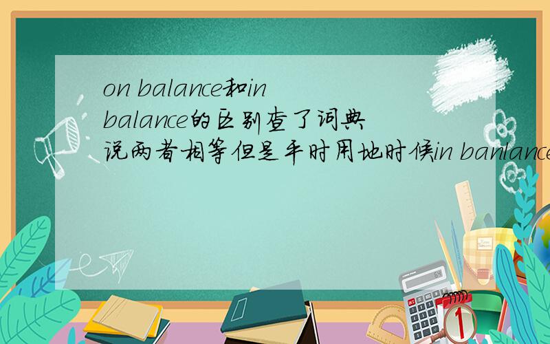 on balance和in balance的区别查了词典说两者相等但是平时用地时候in banlance是说明处在一个平衡状态而on balance则是总的来说请问应该是怎样》?