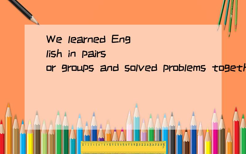 We learned English in pairs or groups and solved problems together.这句话中文意思是什么?