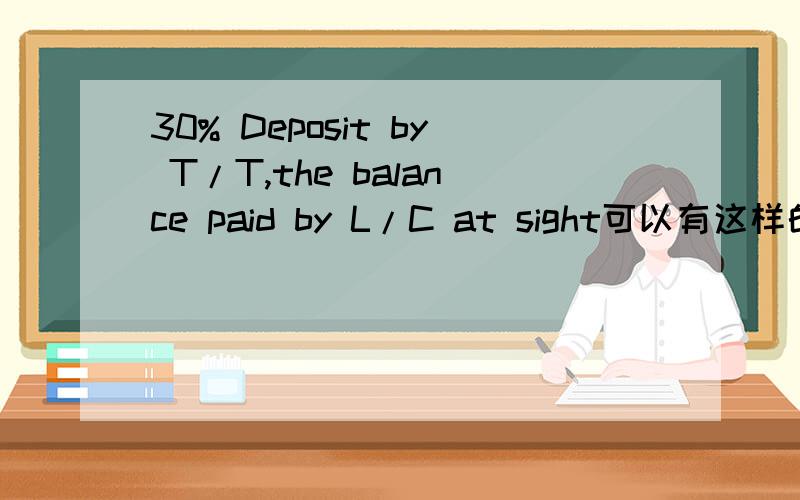 30% Deposit by T/T,the balance paid by L/C at sight可以有这样的付款方式吗?客户同意L/C at sight,我又加上30% Deposit by T/T这样有必要吗?比L/C at sight更好吗?CI,PL是什么？