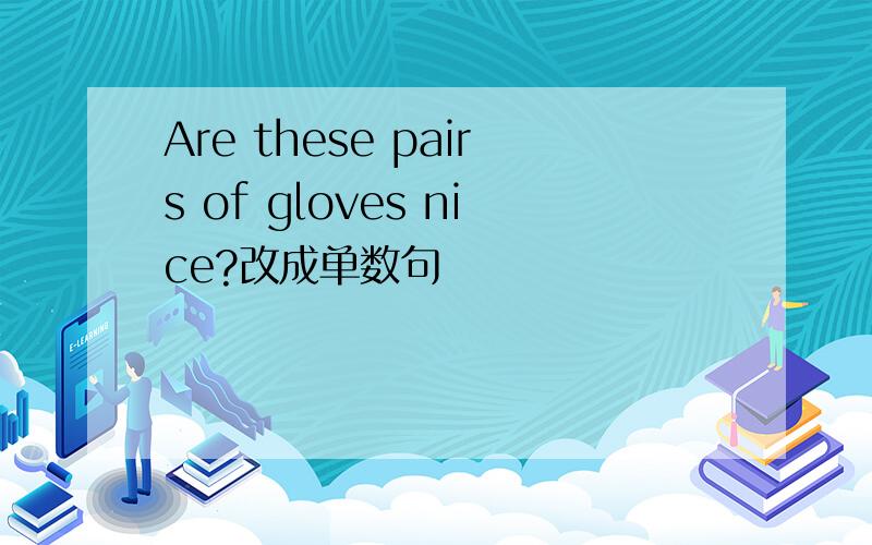 Are these pairs of gloves nice?改成单数句