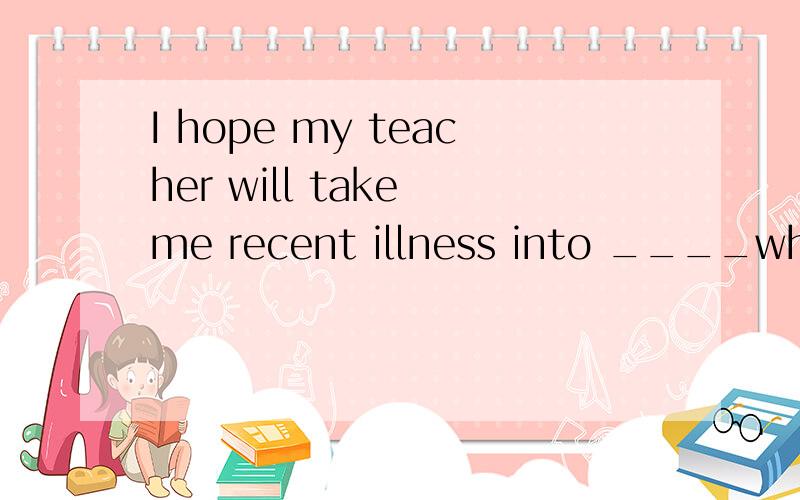 I hope my teacher will take me recent illness into ____when judging my examination.A.regard B.account C.observation为什么不选D?请分析各选项