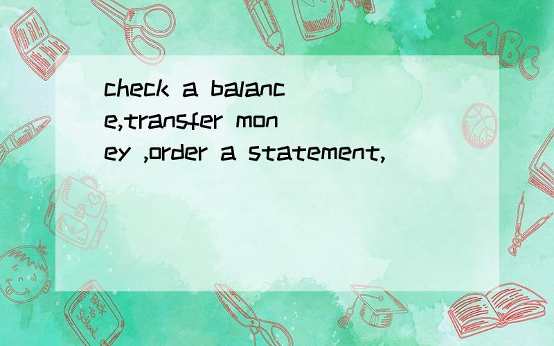 check a balance,transfer money ,order a statement,