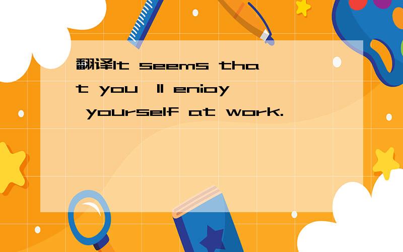 翻译It seems that you'll enioy yourself at work.