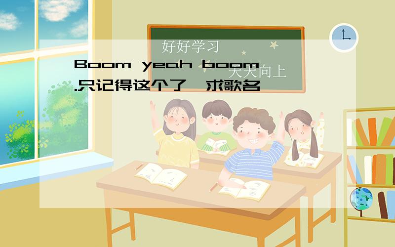 Boom yeah boom.只记得这个了,求歌名