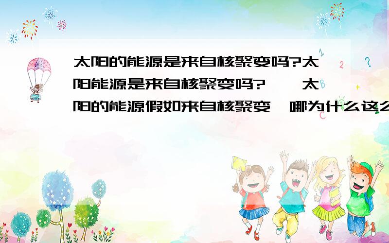 太阳的能源是来自核聚变吗?太阳能源是来自核聚变吗?一、太阳的能源假如来自核聚变,哪为什么这么均匀的释放能量,宛如一个可控的发电站一样?为什么不会象氢弹爆炸一样一次释放出来?二