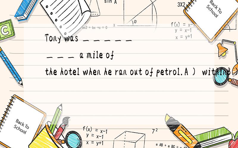 Tony was ________ a mile of the hotel when he ran out of petrol.A) withinB) insideC) aboutD) off