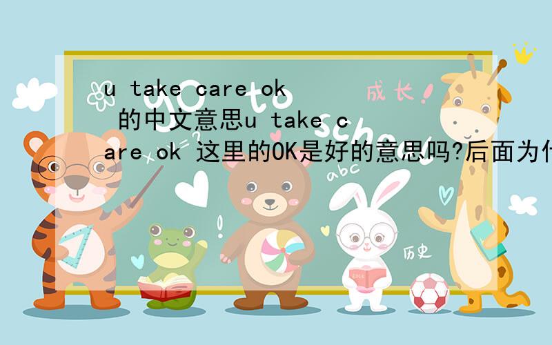 u take care ok 的中文意思u take care ok 这里的OK是好的意思吗?后面为什么不是问号?不要在线翻译的,请英文高手回答下.