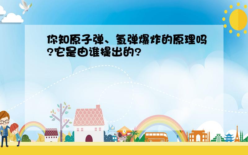 你知原子弹、氢弹爆炸的原理吗?它是由谁提出的?