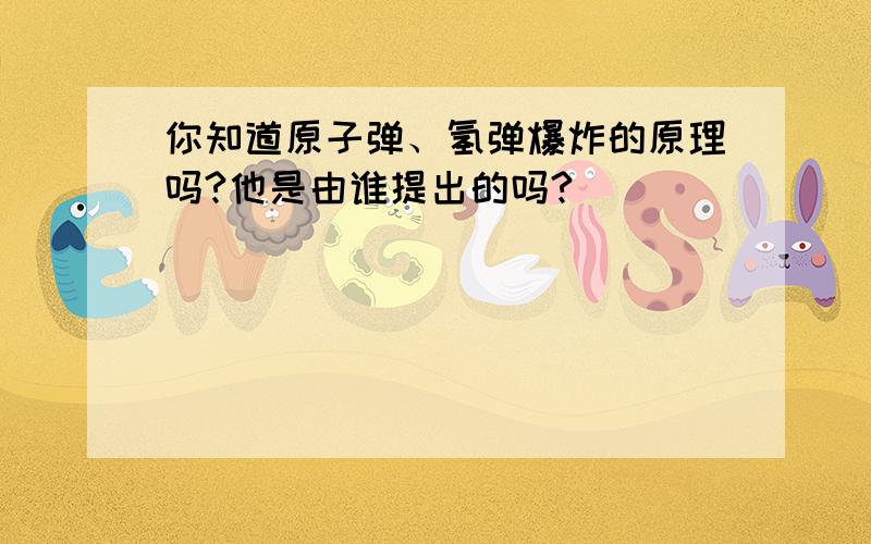 你知道原子弹、氢弹爆炸的原理吗?他是由谁提出的吗?