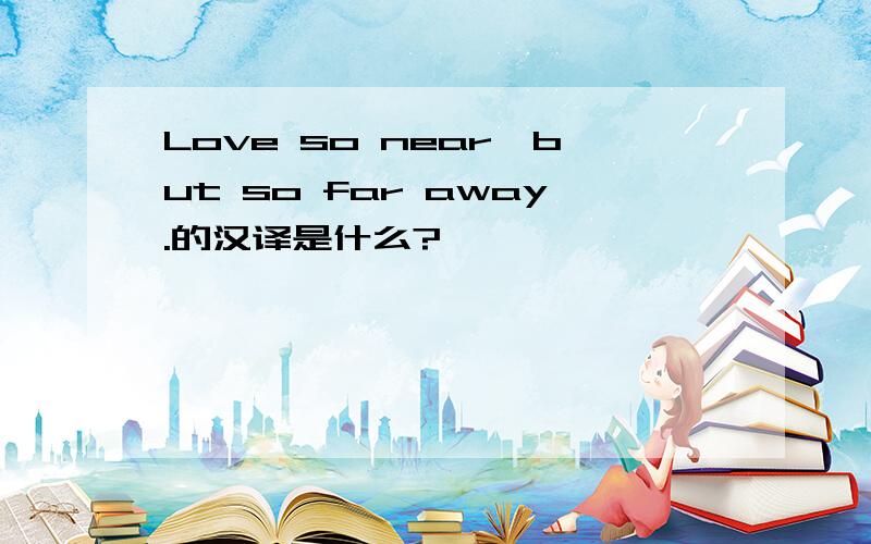 Love so near,but so far away.的汉译是什么?