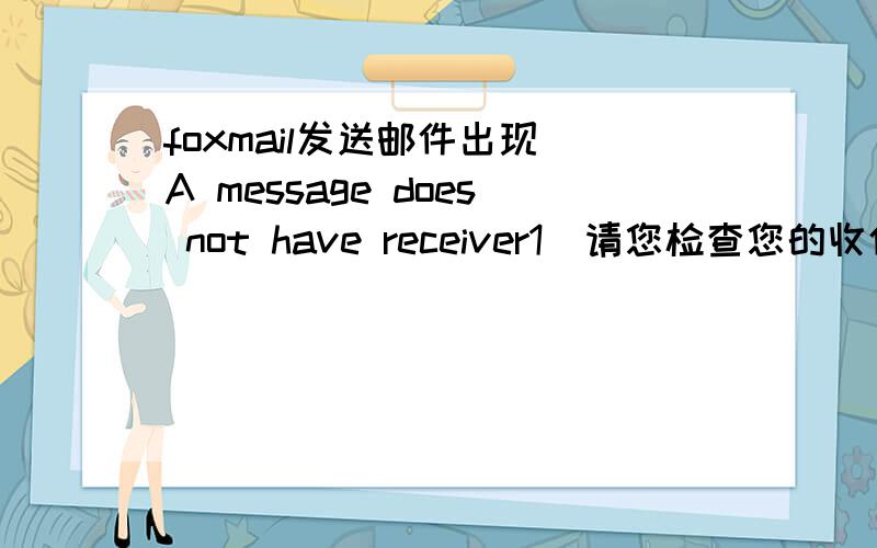 foxmail发送邮件出现 A message does not have receiver1)请您检查您的收件人是否填写正确.2)请备份后再删除out.box文件,重新启动FOXMAIL,然后再次发送该邮件.帮助里面跟我这样说,