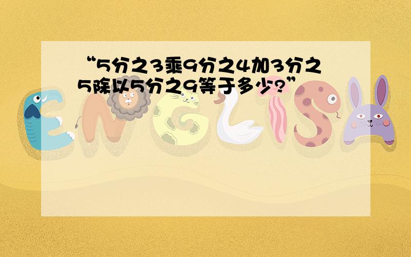 “5分之3乘9分之4加3分之5除以5分之9等于多少?”