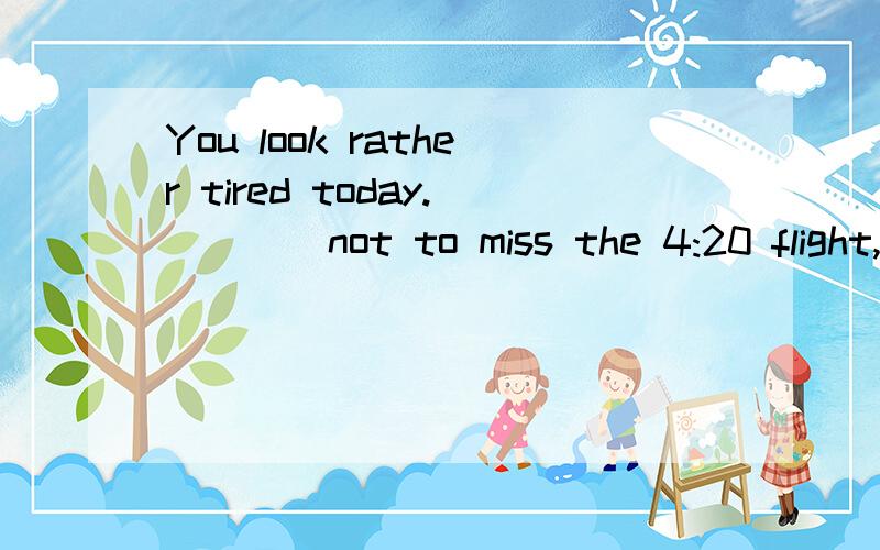 You look rather tired today.____not to miss the 4:20 flight,I didn't dare to close my eyes.A Reminding B RemindedC Being reminded D Having reminded答案选B而我选A我觉得应该是“被提醒”吧,但是却选了主动~怎么能这样呢~请