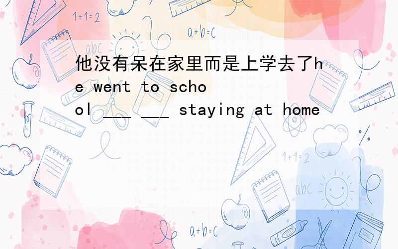 他没有呆在家里而是上学去了he went to school ___ ___ staying at home