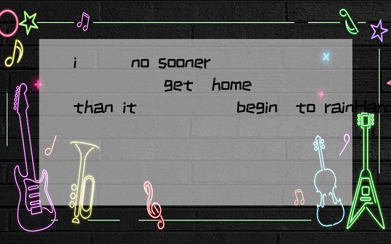 i___no sooner_____（get）home than it ____(begin)to rainHardly___I____(get)home when it ___(begin) to rain请问这些怎么写啊