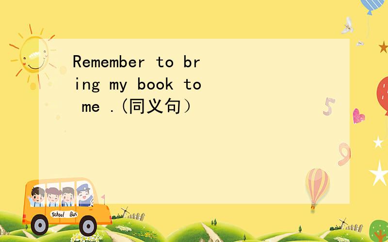 Remember to bring my book to me .(同义句）