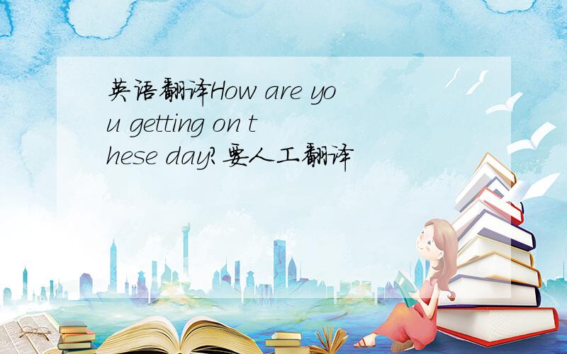 英语翻译How are you getting on these day?要人工翻译