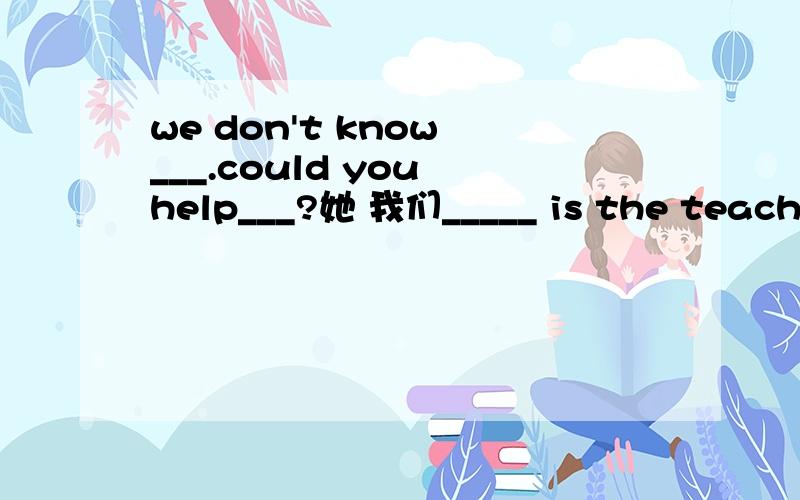 we don't know ___.could you help___?她 我们_____ is the teacher in red.她