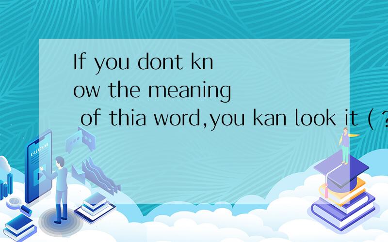 If you dont know the meaning of thia word,you kan look it ( ? )in the dictionnry