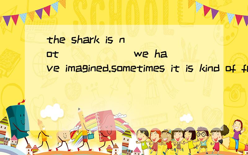 the shark is not______ we have imagined.sometimes it is kind of friendly to peopleA  as a fierce animal thatB so fierce an animal thatCas a fierce animal asD so fierce an animal as我知道so that so as 的区别是as是否作成分.那么还是搞